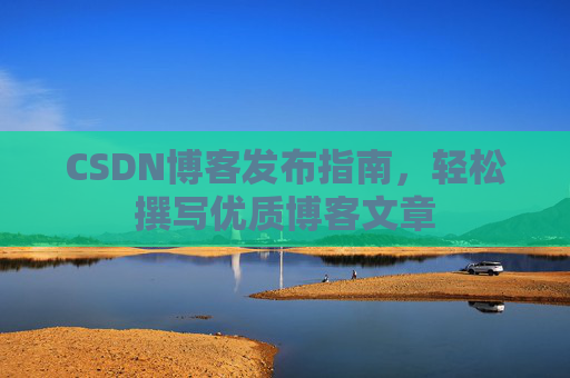 CSDN博客发布指南，轻松撰写优质博客文章